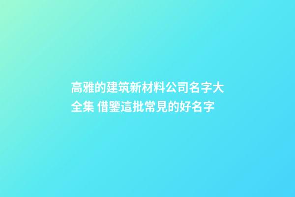 高雅的建筑新材料公司名字大全集 借鑒這批常見的好名字-第1張-公司起名-玄機派